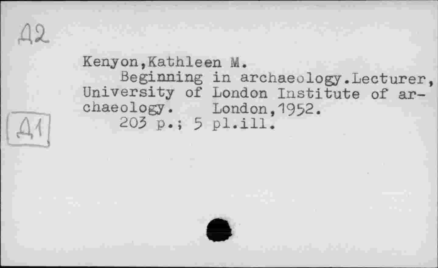 ﻿Д2.
Kenyon,Kathleen M.
Beginning in archaeology.Lecturer, University of London Institute of archaeology. London,1952.
203 p.; 5 pl.ill.